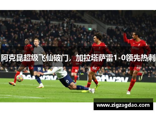 阿克昆超级飞仙破门，加拉塔萨雷1-0领先热刺